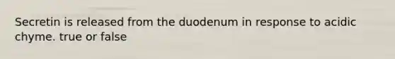 Secretin is released from the duodenum in response to acidic chyme. true or false