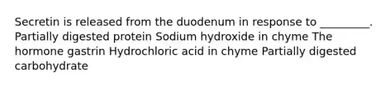 Secretin is released from the duodenum in response to _________. Partially digested protein Sodium hydroxide in chyme The hormone gastrin Hydrochloric acid in chyme Partially digested carbohydrate