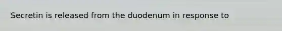 Secretin is released from the duodenum in response to