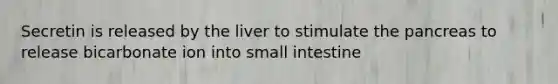 Secretin is released by the liver to stimulate <a href='https://www.questionai.com/knowledge/kITHRba4Cd-the-pancreas' class='anchor-knowledge'>the pancreas</a> to release bicarbonate ion into small intestine