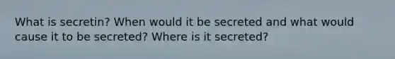 What is secretin? When would it be secreted and what would cause it to be secreted? Where is it secreted?