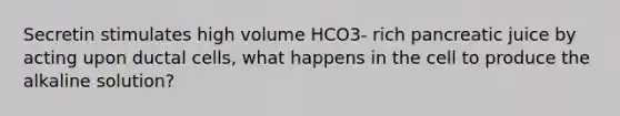 Secretin stimulates high volume HCO3- rich pancreatic juice by acting upon ductal cells, what happens in the cell to produce the alkaline solution?