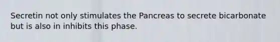 Secretin not only stimulates the Pancreas to secrete bicarbonate but is also in inhibits this phase.