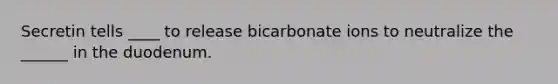 Secretin tells ____ to release bicarbonate ions to neutralize the ______ in the duodenum.