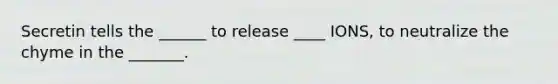 Secretin tells the ______ to release ____ IONS, to neutralize the chyme in the _______.