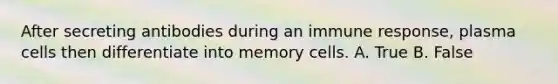 After secreting antibodies during an immune response, plasma cells then differentiate into memory cells. A. True B. False