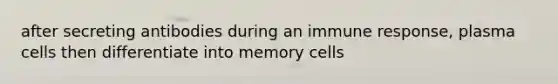 after secreting antibodies during an immune response, plasma cells then differentiate into memory cells