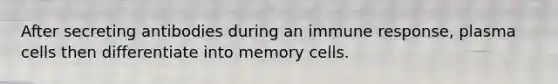 After secreting antibodies during an immune response, plasma cells then differentiate into memory cells.