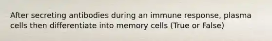 After secreting antibodies during an immune response, plasma cells then differentiate into memory cells (True or False)