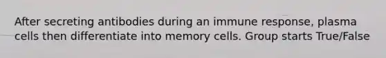 After secreting antibodies during an immune response, plasma cells then differentiate into memory cells. Group starts True/False