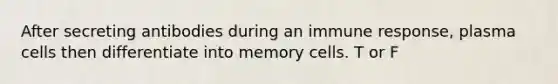 After secreting antibodies during an immune response, plasma cells then differentiate into memory cells. T or F