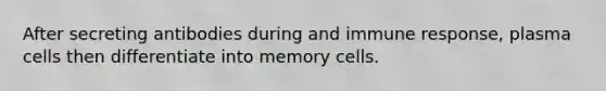 After secreting antibodies during and immune response, plasma cells then differentiate into memory cells.