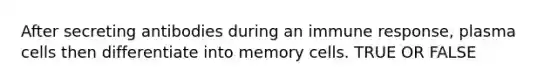 After secreting antibodies during an immune response, plasma cells then differentiate into memory cells. TRUE OR FALSE