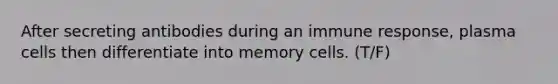 After secreting antibodies during an immune response, plasma cells then differentiate into memory cells. (T/F)