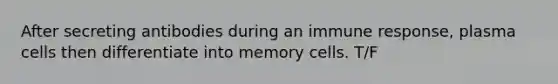 After secreting antibodies during an immune response, plasma cells then differentiate into memory cells. T/F