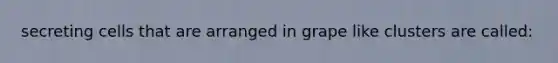 secreting cells that are arranged in grape like clusters are called: