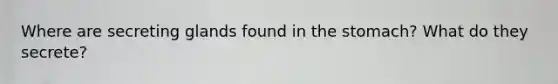 Where are secreting glands found in the stomach? What do they secrete?