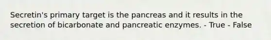 Secretin's primary target is the pancreas and it results in the secretion of bicarbonate and pancreatic enzymes. - True - False