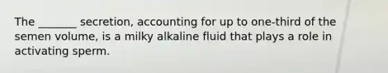 The _______ secretion, accounting for up to one-third of the semen volume, is a milky alkaline fluid that plays a role in activating sperm.