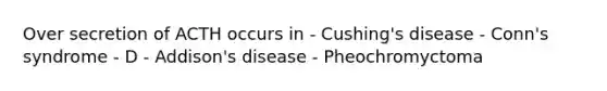 Over secretion of ACTH occurs in - Cushing's disease - Conn's syndrome - D - Addison's disease - Pheochromyctoma