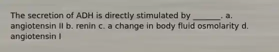 The secretion of ADH is directly stimulated by _______. a. angiotensin II b. renin c. a change in body fluid osmolarity d. angiotensin I