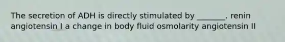 The secretion of ADH is directly stimulated by _______. renin angiotensin I a change in body fluid osmolarity angiotensin II