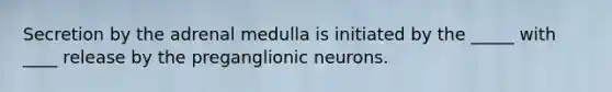 Secretion by the adrenal medulla is initiated by the _____ with ____ release by the preganglionic neurons.