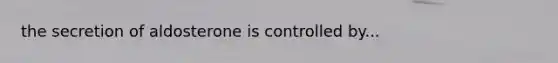 the secretion of aldosterone is controlled by...