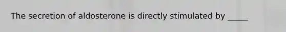 The secretion of aldosterone is directly stimulated by _____