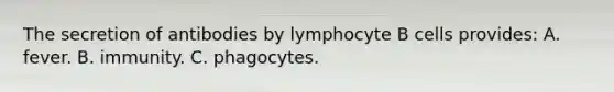 The secretion of antibodies by lymphocyte B cells provides: A. fever. B. immunity. C. phagocytes.