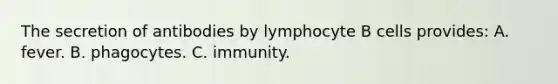 The secretion of antibodies by lymphocyte B cells provides: A. fever. B. phagocytes. C. immunity.