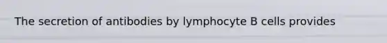 The secretion of antibodies by lymphocyte B cells provides