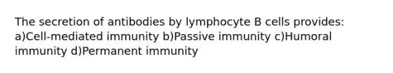 The secretion of antibodies by lymphocyte B cells provides: a)Cell-mediated immunity b)Passive immunity c)Humoral immunity d)Permanent immunity