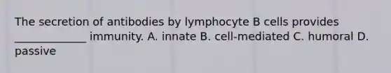 The secretion of antibodies by lymphocyte B cells provides _____________ immunity. A. innate B. cell-mediated C. humoral D. passive