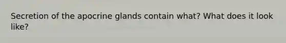 Secretion of the apocrine glands contain what? What does it look like?