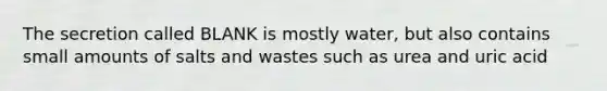 The secretion called BLANK is mostly water, but also contains small amounts of salts and wastes such as urea and uric acid