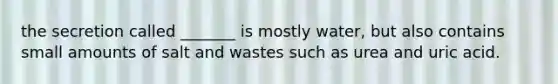 the secretion called _______ is mostly water, but also contains small amounts of salt and wastes such as urea and uric acid.