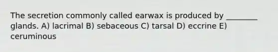 The secretion commonly called earwax is produced by ________ glands. A) lacrimal B) sebaceous C) tarsal D) eccrine E) ceruminous