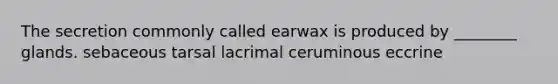 The secretion commonly called earwax is produced by ________ glands. sebaceous tarsal lacrimal ceruminous eccrine