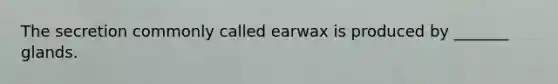 The secretion commonly called earwax is produced by _______ glands.