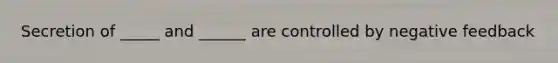 Secretion of _____ and ______ are controlled by negative feedback