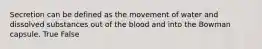 Secretion can be defined as the movement of water and dissolved substances out of the blood and into the Bowman capsule. True False