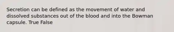 Secretion can be defined as the movement of water and dissolved substances out of the blood and into the Bowman capsule. True False