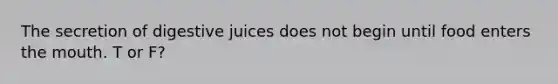 The secretion of digestive juices does not begin until food enters the mouth. T or F?