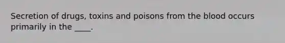 Secretion of drugs, toxins and poisons from the blood occurs primarily in the ____.