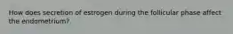 How does secretion of estrogen during the follicular phase affect the endometrium?