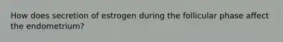 How does secretion of estrogen during the follicular phase affect the endometrium?