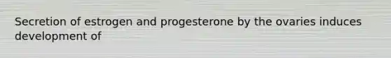 Secretion of estrogen and progesterone by the ovaries induces development of