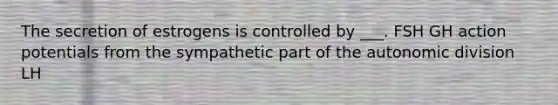 The secretion of estrogens is controlled by ___. FSH GH action potentials from the sympathetic part of the autonomic division LH