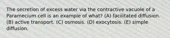 The secretion of excess water via the contractive vacuole of a Paramecium cell is an example of what? (A) facilitated diffusion. (B) active transport. (C) osmosis. (D) exocytosis. (E) simple diffusion.